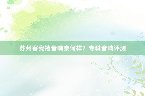 苏州客我禧音响奈何样？专科音响评测