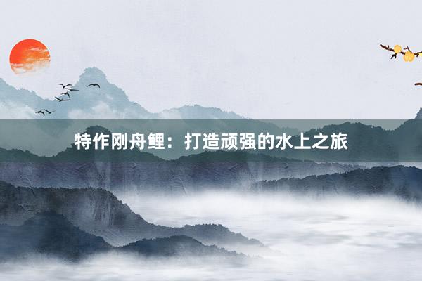 特作刚舟鲤：打造顽强的水上之旅